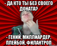 - да кто ты без своего доната? - гений, миллиардер, плейбой, филантроп