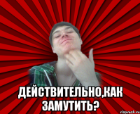  действительно,как замутить?