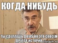 когда нибудь ты сделаешь двуху но это совсем другая история