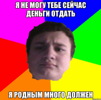 я не могу тебе сейчас деньги отдать я родным много должен
