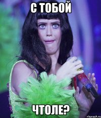 с тобой чтоле?
