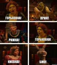 Горьковка! Рижка! Киевка! Ярик! Горьковка! БМО!