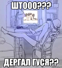 штооо??? дергал гуся??