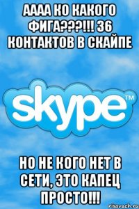 аааа ко какого фига???!!! 36 контактов в скайпе но не кого нет в сети, это капец просто!!!