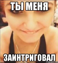 ты меня заинтриговал