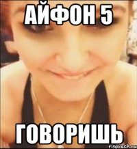айфон 5 говоришь