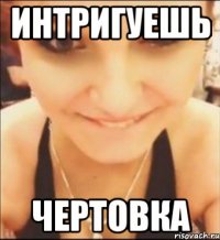 интригуешь чертовка