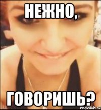 нежно, говоришь?