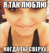 я так люблю когда ты сверху