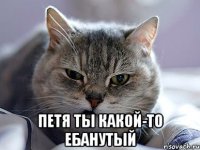  петя ты какой-то ебанутый