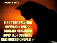 Любимый мой!!! Я по тебе безумно скучаю и очень сильно люблю!И хочу тебя увидеть как можно скорее! :-*