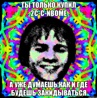 ты только купил 2c-c-nbome а уже думаешь как и где будешь закидываться
