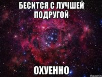бесится с лучшей подругой охуенно