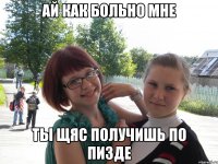 ай как больно мне ты щяс получишь по пизде