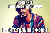 не курите parliament,marlboro курите только эфсане