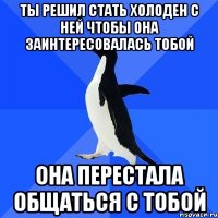 ты решил стать холоден с ней чтобы она заинтересовалась тобой она перестала общаться с тобой