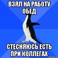 взял на работу обед стесняюсь есть при коллегах