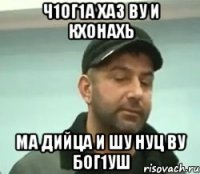 ч1ог1а хаз ву и кхонахь ма дийца и шу нуц ву бог1уш