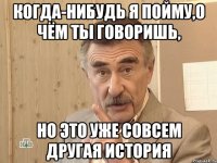 когда-нибудь я пойму,о чём ты говоришь, но это уже совсем другая история