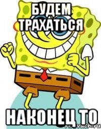 будем трахаться наконец то