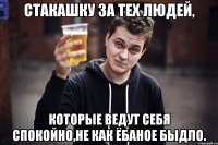 стакашку за тех людей, которые ведут себя спокойно,не как ёбаное быдло.
