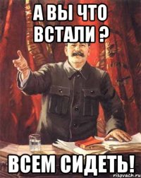 а вы что встали ? всем сидеть!