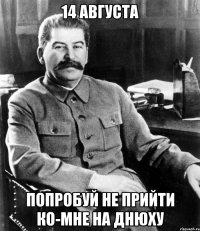 14 августа попробуй не прийти ко-мне на днюху