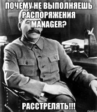 почему не выполняешь распоряжения manager? расстрелять!!!