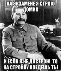 на экзамене я строю домик и если я не дострою, то на стройку поедешь ты