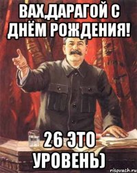 вах,дарагой с днём рождения! 26 это уровень)