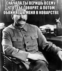 сначала ты веришь всему, что тебе говорят, а потом обвиняешь меня в коварстве 