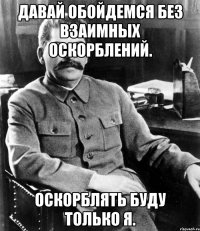 давай обойдемся без взаимных оскорблений. оскорблять буду только я.