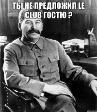 ты не предложил le club гостю ? 