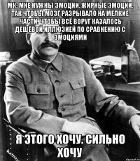 мк: мне нужны эмоции. жирные эмоции. так чтобы мозг разрывало на мелкие части. чтобы всё воруг казалось дешёвой иллюзией по сравнению с эмоциями я этого хочу. сильно хочу