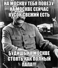 на москву тебя повезу, на москве сейчас кусок свежий есть будишь на москве стоять как полный папа!!!