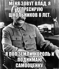 меня зовут влад, я репресирую школьников 8 лет. я поп земли, король и поднимаю самооценку.