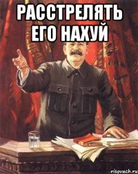 расстрелять его нахуй 