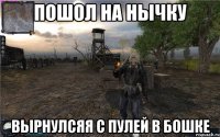 пошол на нычку вырнулсяя с пулей в бошке