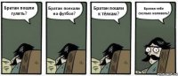 Братан пошли гулять? Братан поехали на футбол? Братан пошли к тёлкам? Братан тебе сколько наливать?