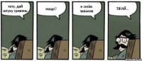 тату, дай штуку гривень нащо? я сесію завалив ТІКАЙ...