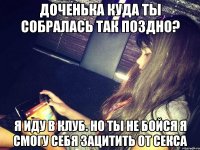 доченька куда ты собралась так поздно? я иду в клуб. но ты не бойся я смогу себя зацитить от секса
