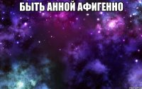 быть анной афигенно 