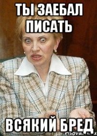 ты заебал писать всякий бред