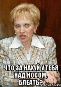  что за нахуй у тебя над носом, блеать?