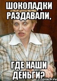 шоколадки раздавали, где наши деньги?