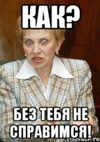 как? без тебя не справимся!
