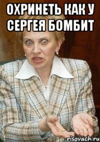 охринеть как у сергея бомбит 