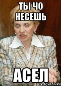 ты чо несешь асел