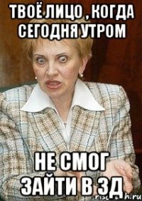 твоё лицо , когда сегодня утром не смог зайти в зд
