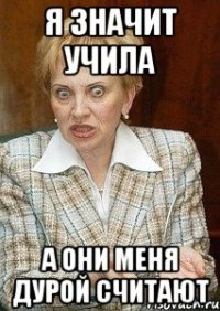 я значит учила а они меня дурой считают